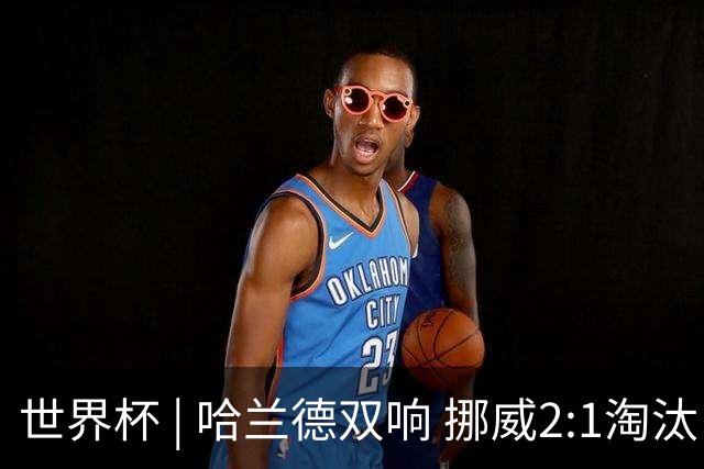 世界杯 | 哈兰德双响 挪威2:1淘汰巴西进八强