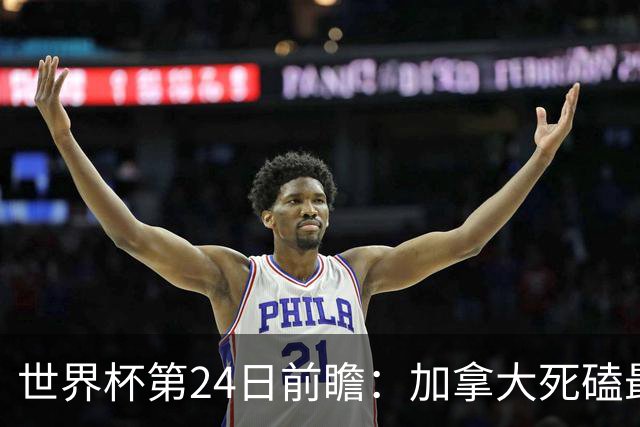 世界杯第24日前瞻：加拿大死磕最大苦主 姆巴佩冲击里程碑