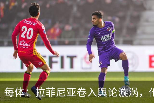 每体：拉菲尼亚卷入舆论漩涡，他可能因绕过中介买房被起诉