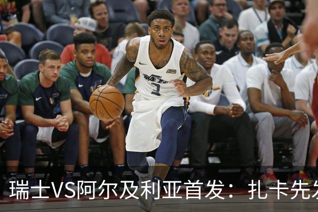 瑞士VS阿尔及利亚首发：扎卡先发 齐达内之子出战