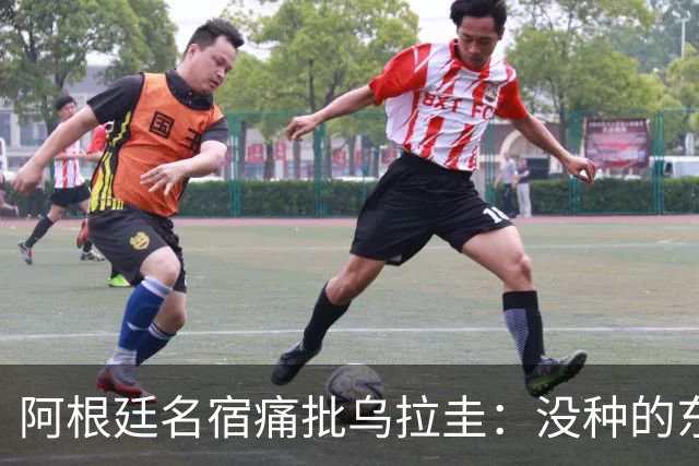 阿根廷名宿痛批乌拉圭：没种的东西！就像我们有时候说法国队一样
